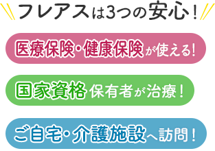 フレアスは3つの安心！医療保険・健康保険が使える！国家資格保有者が治療！ご自宅・介護施設へ訪問マッサージ！福岡市早良区、福岡市城南区、福岡市中央区、福岡市西区、福岡県糸島市